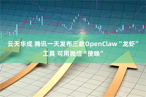 云天华成 腾讯一天发布三款OpenClaw“龙虾”工具 可用微信“使唤”