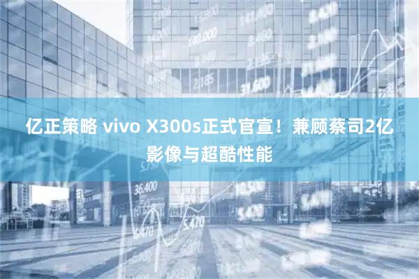 亿正策略 vivo X300s正式官宣！兼顾蔡司2亿影像与超酷性能
